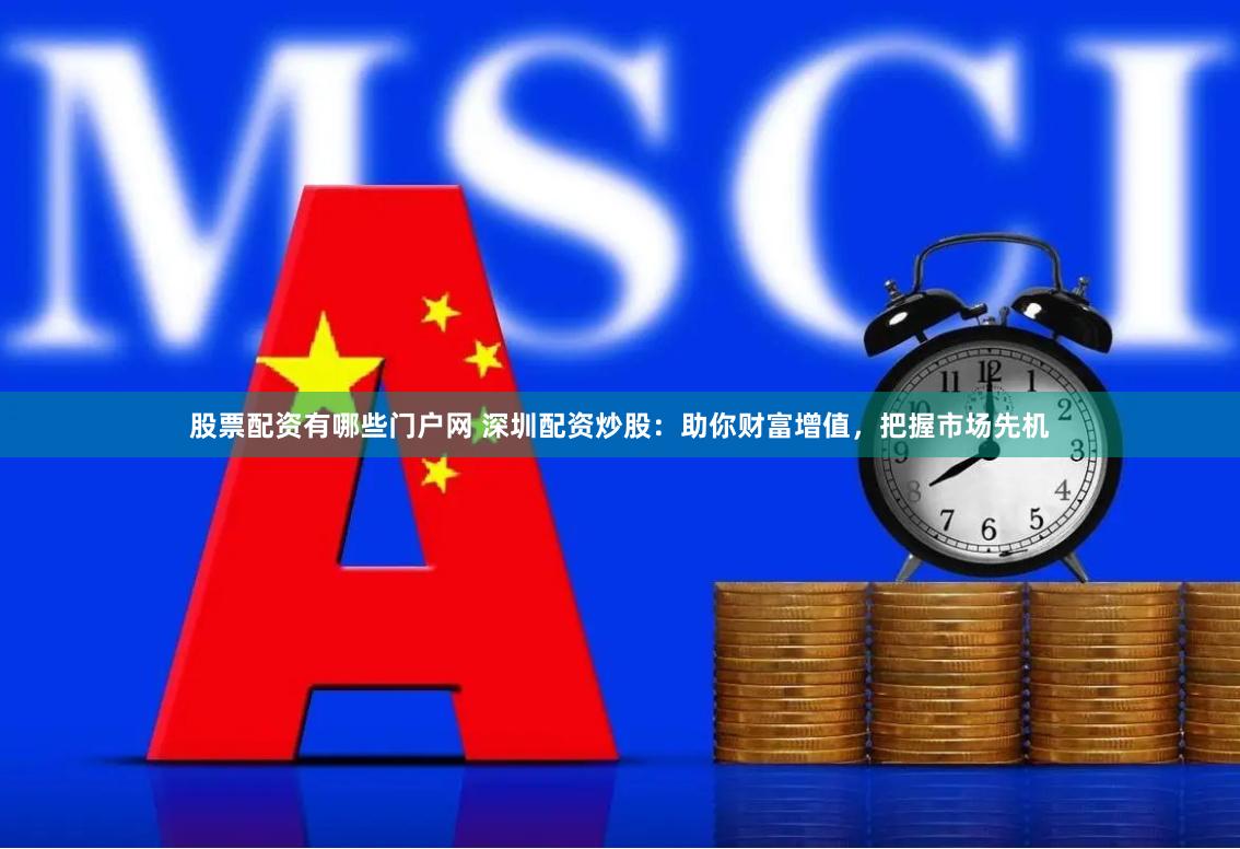 股票配资有哪些门户网 深圳配资炒股：助你财富增值，把握市场先机
