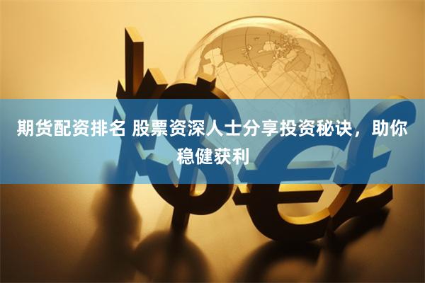 期货配资排名 股票资深人士分享投资秘诀，助你稳健获利