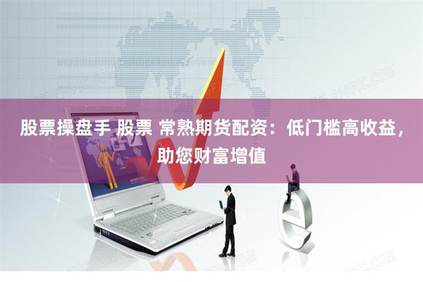 股票操盘手 股票 常熟期货配资：低门槛高收益，助您财富增值