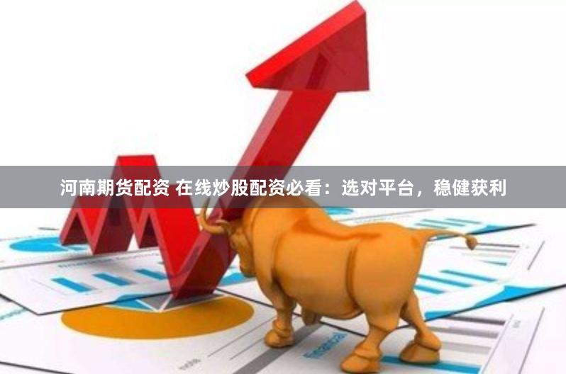 河南期货配资 在线炒股配资必看：选对平台，稳健获利