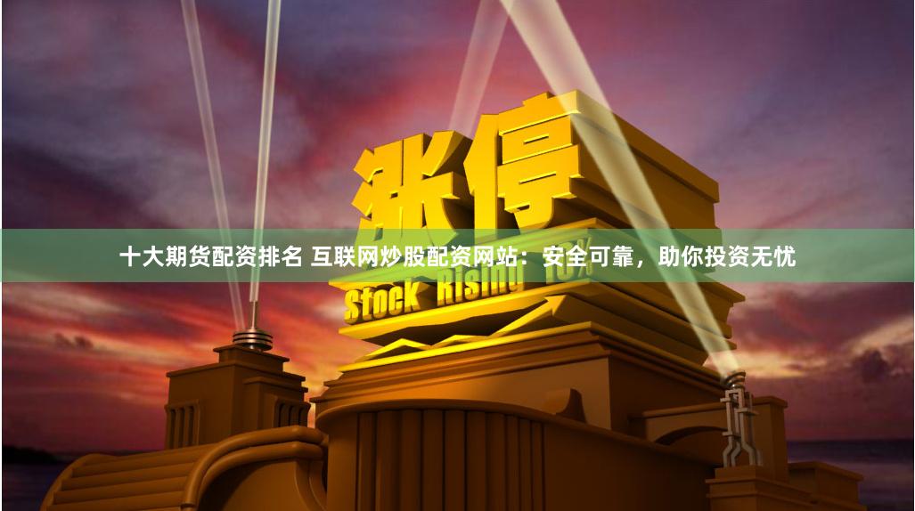 十大期货配资排名 互联网炒股配资网站：安全可靠，助你投资无忧
