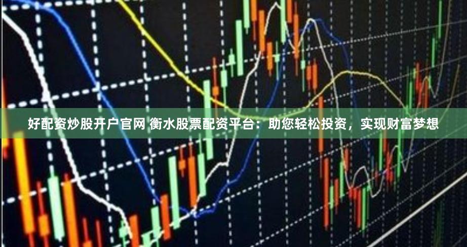 好配资炒股开户官网 衡水股票配资平台：助您轻松投资，实现财富梦想