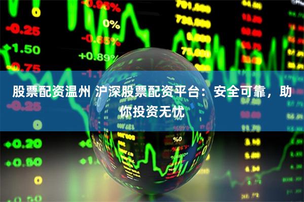 股票配资温州 沪深股票配资平台：安全可靠，助你投资无忧