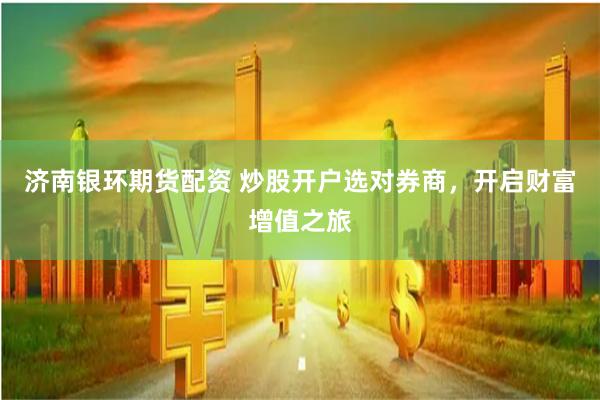 济南银环期货配资 炒股开户选对券商，开启财富增值之旅