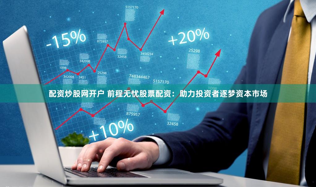 配资炒股网开户 前程无忧股票配资：助力投资者逐梦资本市场