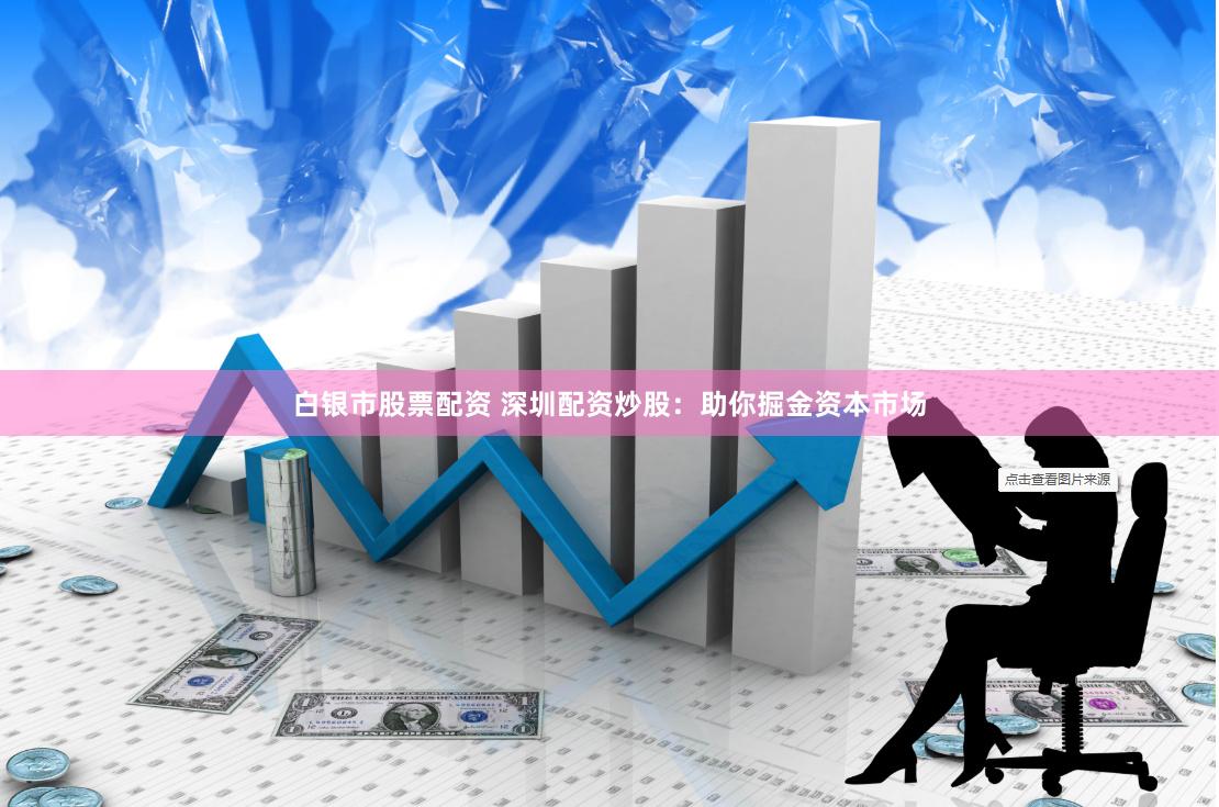 白银市股票配资 深圳配资炒股：助你掘金资本市场