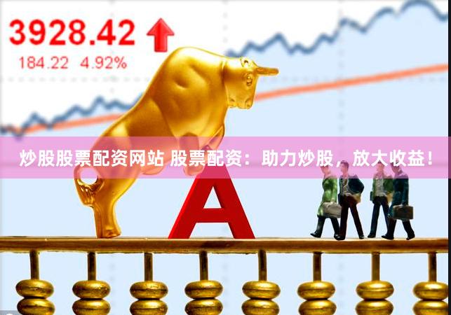 炒股股票配资网站 股票配资：助力炒股，放大收益！