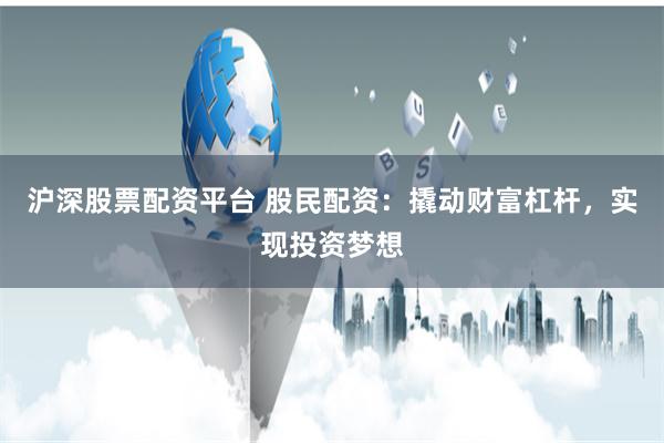 沪深股票配资平台 股民配资：撬动财富杠杆，实现投资梦想