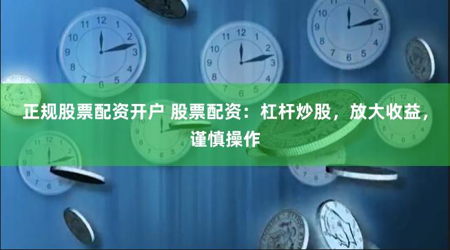 正规股票配资开户 股票配资:杠杆炒股,放大收益,谨慎操作