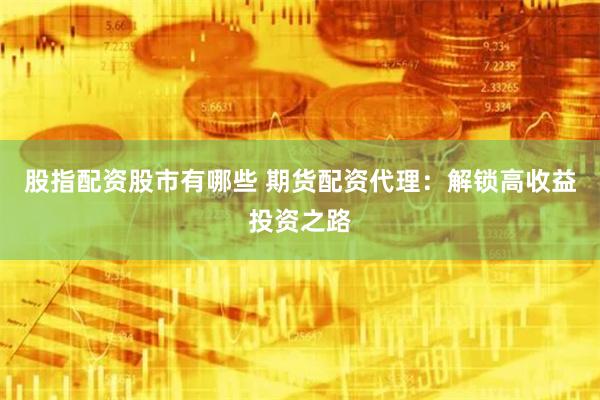 股指配资股市有哪些 期货配资代理:解锁高收益投资之路