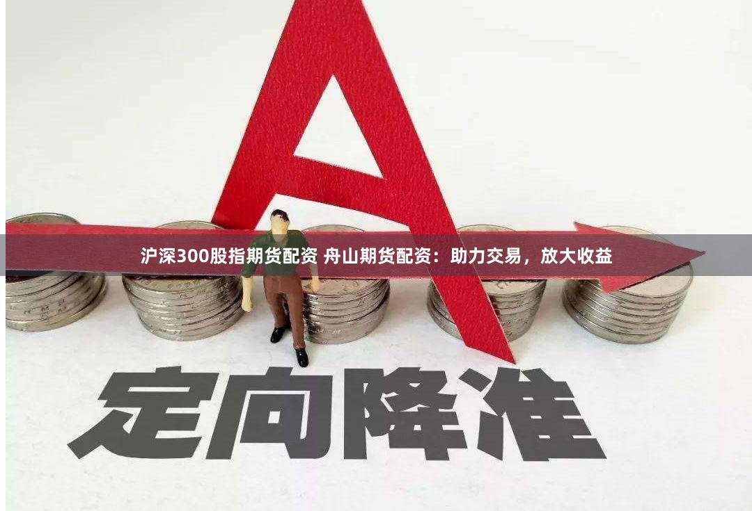 沪深300股指期货配资 舟山期货配资:助力交易,放大收益