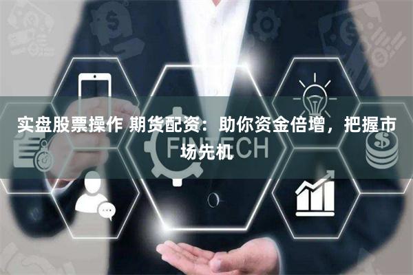 实盘股票操作 期货配资:助你资金倍增,把握市场先机