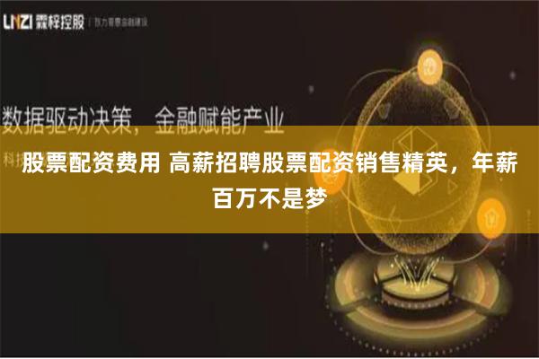 股票配资费用 高薪招聘股票配资销售精英,年薪百万不是梦