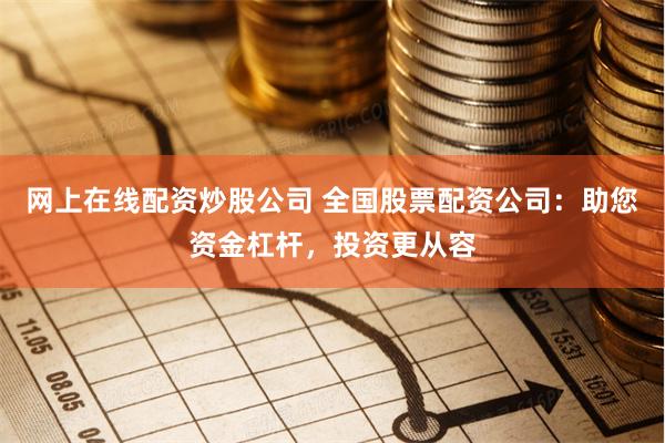 网上在线配资炒股公司 全国股票配资公司:助您资金杠杆,投资更从容