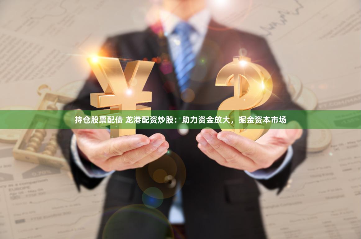 持仓股票配债 龙港配资炒股:助力资金放大,掘金资本市场