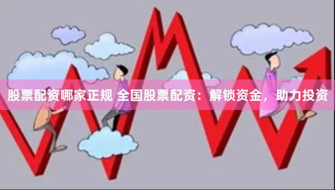 股票配资哪家正规 全国股票配资:解锁资金,助力投资
