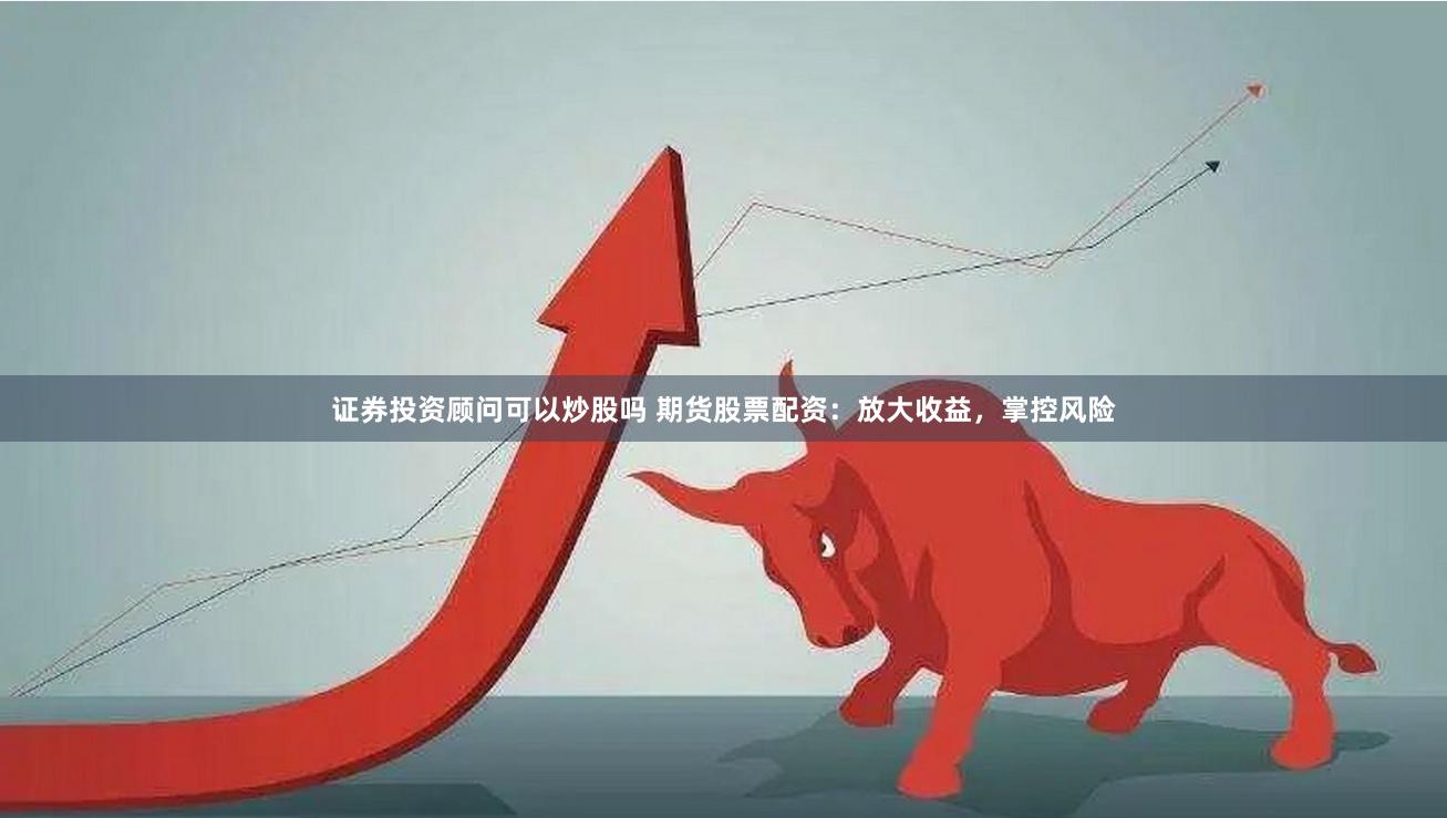 证券投资顾问可以炒股吗 期货股票配资:放大收益,掌控风险