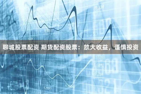 聊城股票配资 期货配资股票:放大收益,谨慎投资