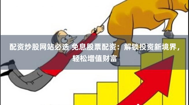 配资炒股网站必选 免息股票配资:解锁投资新境界,轻松增值财富
