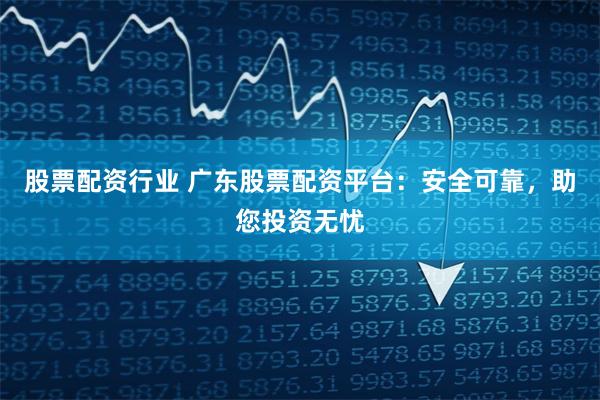股票配资行业 广东股票配资平台:安全可靠,助您投资无忧