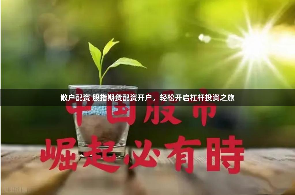 散户配资 股指期货配资开户,轻松开启杠杆投资之旅
