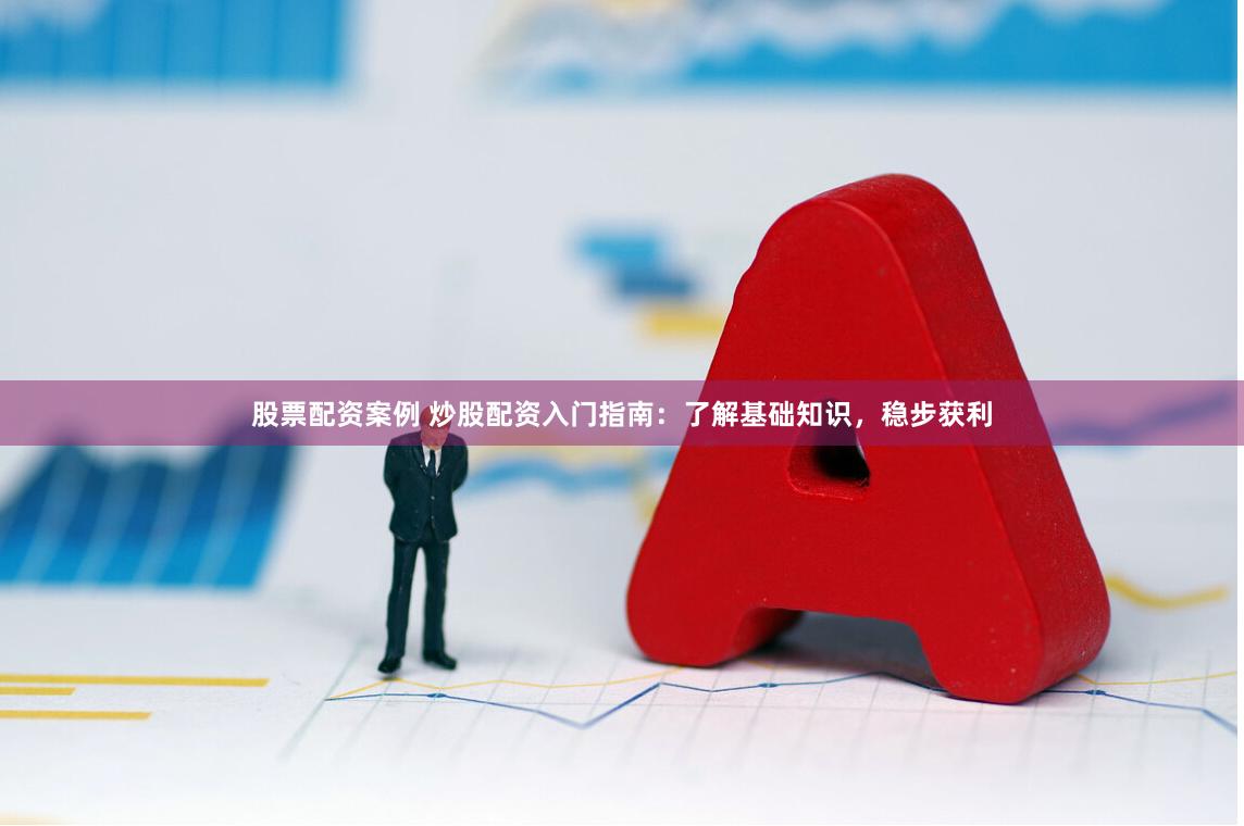 股票配资案例 炒股配资入门指南:了解基础知识,稳步获利