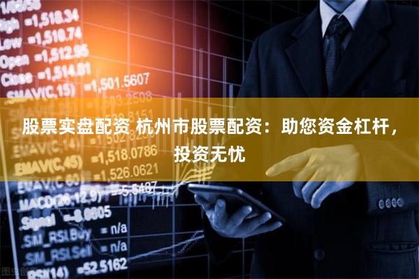 股票实盘配资 杭州市股票配资:助您资金杠杆,投资无忧