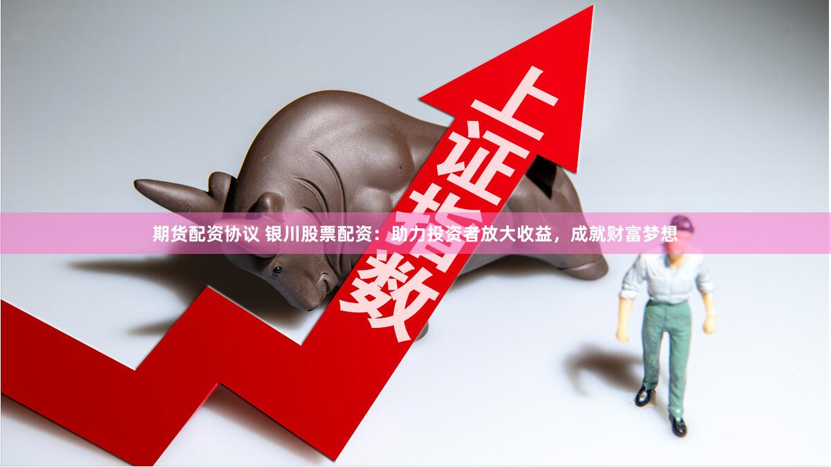 期货配资协议 银川股票配资:助力投资者放大收益,成就财富梦想