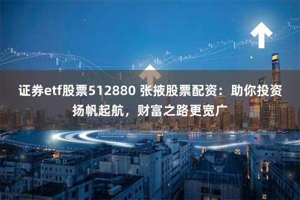 证券etf股票512880 张掖股票配资:助你投资扬帆起航,财富之路更宽广
