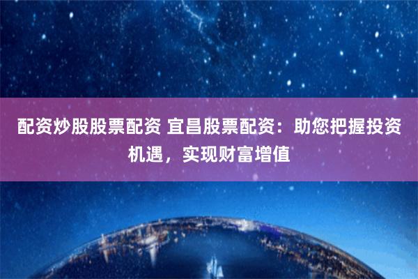 配资炒股股票配资 宜昌股票配资:助您把握投资机遇,实现财富增值