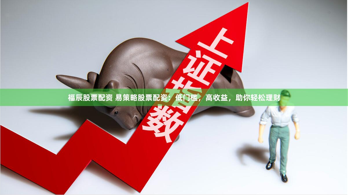 福辰股票配资 易策略股票配资:低门槛,高收益,助你轻松理财