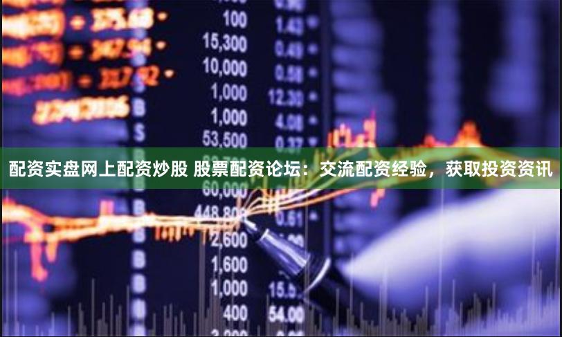 配资实盘网上配资炒股 股票配资论坛:交流配资经验,获取投资资讯