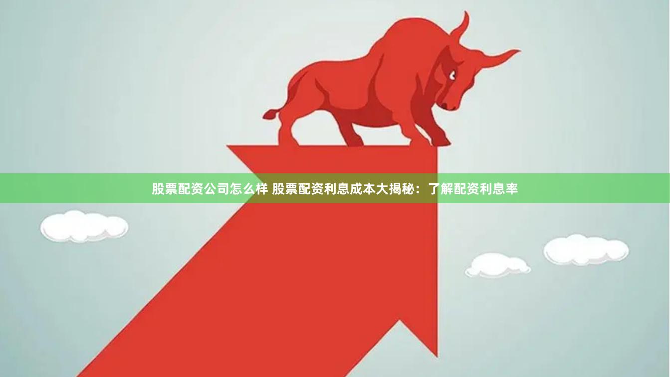 股票配资公司怎么样 股票配资利息成本大揭秘：了解配资利息率