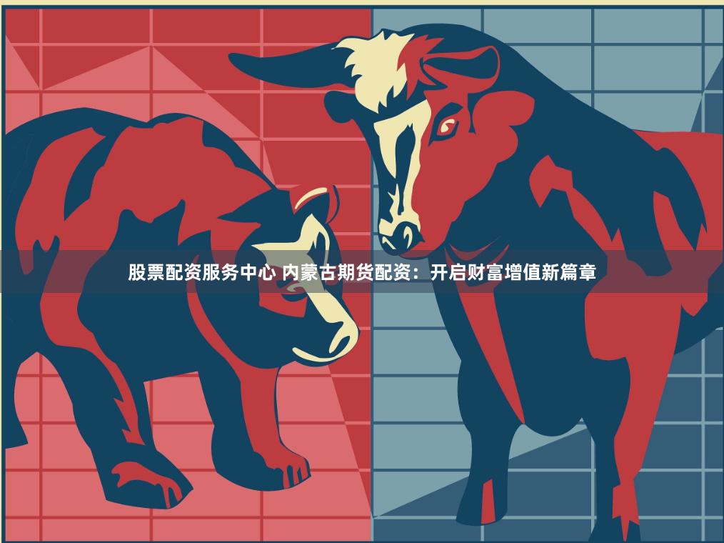 股票配资服务中心 内蒙古期货配资：开启财富增值新篇章