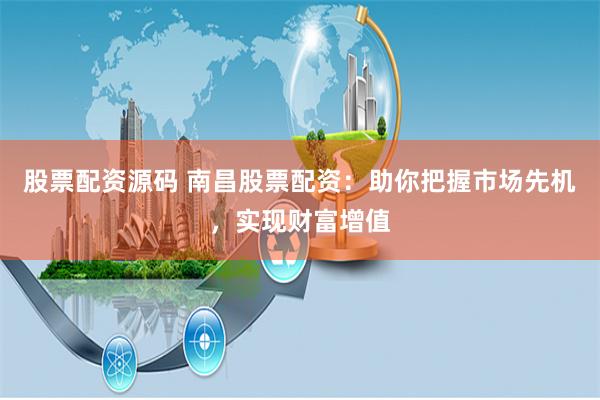 股票配资源码 南昌股票配资：助你把握市场先机，实现财富增值