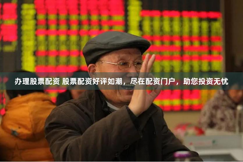 办理股票配资 股票配资好评如潮，尽在配资门户，助您投资无忧