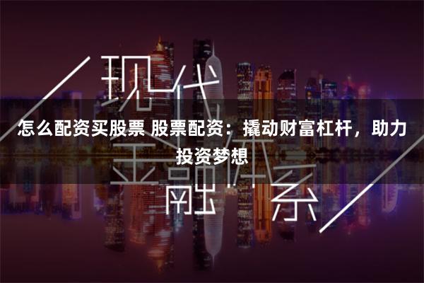 怎么配资买股票 股票配资：撬动财富杠杆，助力投资梦想