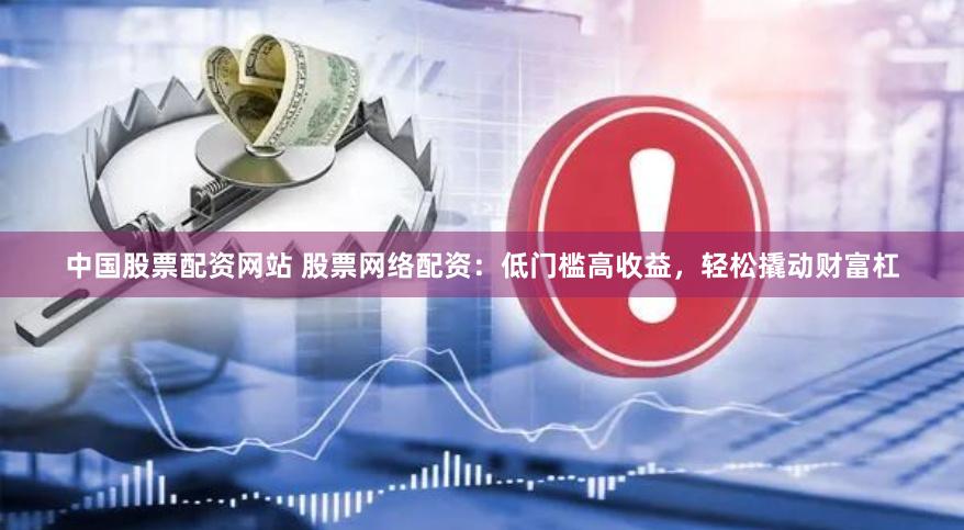 中国股票配资网站 股票网络配资：低门槛高收益，轻松撬动财富杠