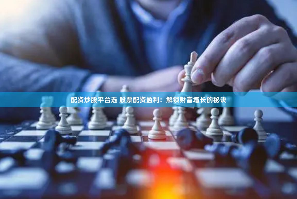 配资炒股平台选 股票配资盈利：解锁财富增长的秘诀
