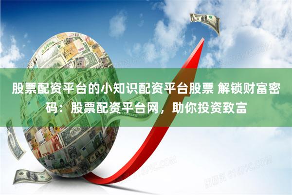 股票配资平台的小知识配资平台股票 解锁财富密码：股票配资平台网，助你投资致富