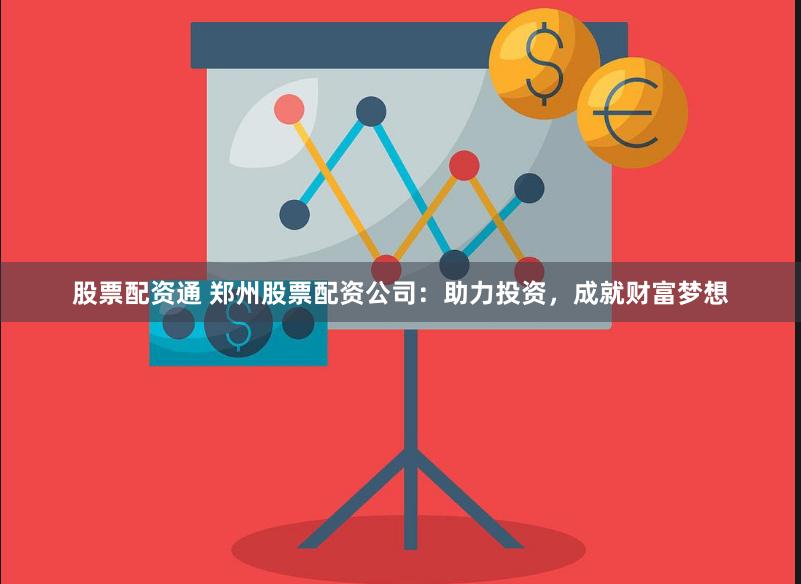 股票配资通 郑州股票配资公司：助力投资，成就财富梦想
