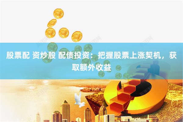 股票配 资炒股 配债投资:把握股票上涨契机,获取额外收益