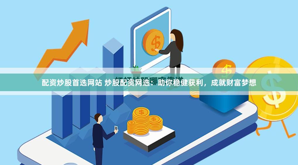 配资炒股首选网站 炒股配资网选:助你稳健获利,成就财富梦想