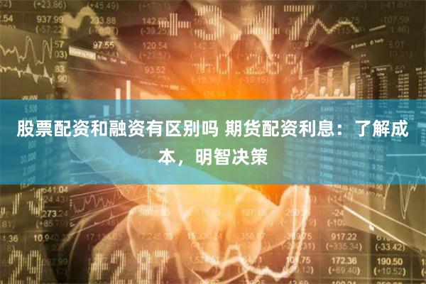 股票配资和融资有区别吗 期货配资利息：了解成本，明智决策