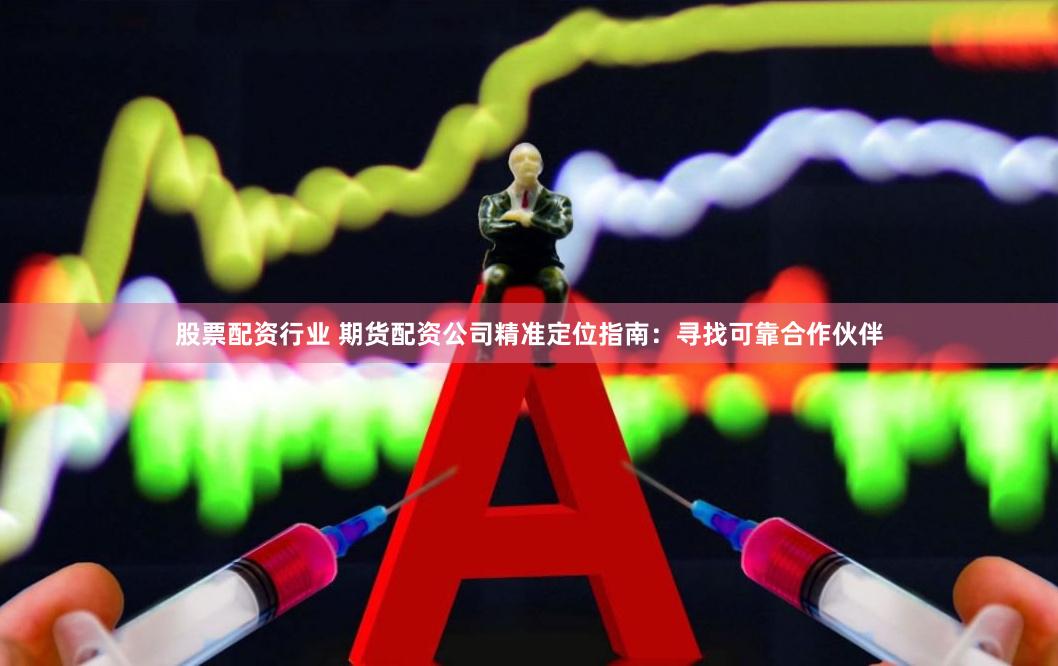 股票配资行业 期货配资公司精准定位指南：寻找可靠合作伙伴