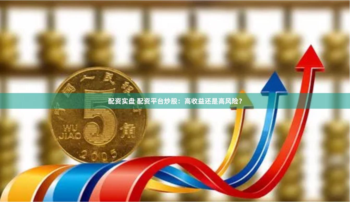 配资实盘 配资平台炒股：高收益还是高风险？