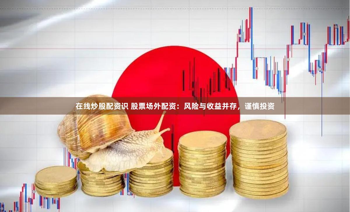 在线炒股配资识 股票场外配资：风险与收益并存，谨慎投资