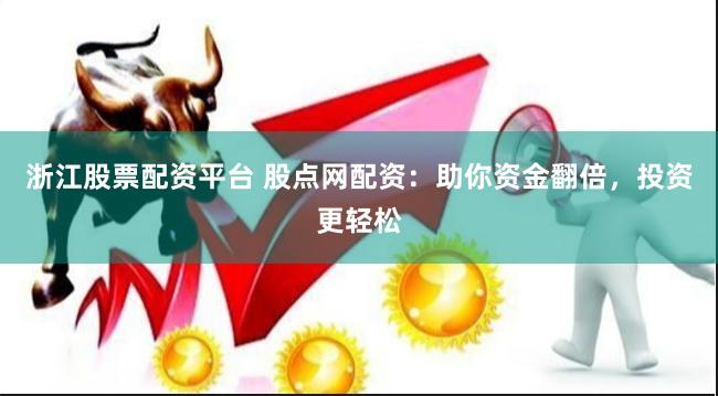 浙江股票配资平台 股点网配资：助你资金翻倍，投资更轻松