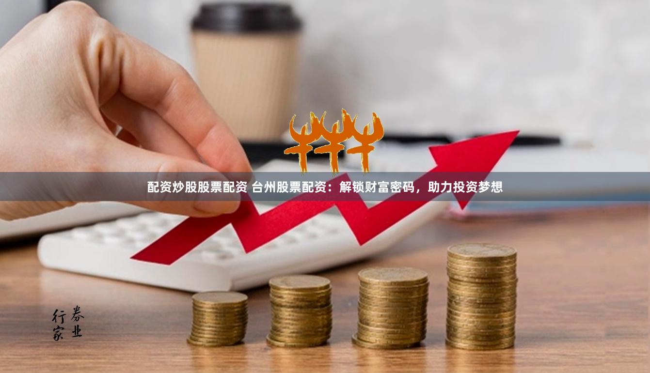 配资炒股股票配资 台州股票配资：解锁财富密码，助力投资梦想