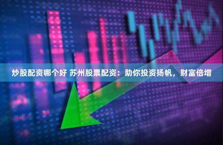 炒股配资哪个好 苏州股票配资:助你投资扬帆,财富倍增